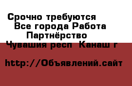 Срочно требуются !!!! - Все города Работа » Партнёрство   . Чувашия респ.,Канаш г.
